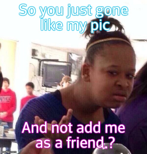 Black Girl Wat | So you just gone like my pic And not add me as a friend.? | image tagged in memes,black girl wat | made w/ Imgflip meme maker