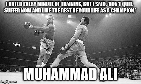 Muhammad Ali in Ga | I HATED EVERY MINUTE OF TRAINING, BUT I SAID, 'DON'T QUIT. SUFFER NOW AND LIVE THE REST OF YOUR LIFE AS A CHAMPION.' MUHAMMAD ALI | image tagged in muhammad ali in ga | made w/ Imgflip meme maker
