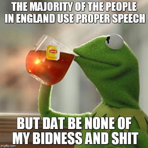 But That's None Of My Business | THE MAJORITY OF THE PEOPLE IN ENGLAND USE PROPER SPEECH BUT DAT BE NONE OF MY BIDNESS AND SHIT | image tagged in memes,but thats none of my business,kermit the frog | made w/ Imgflip meme maker