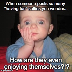I'm tired of seeing you 1000 times a day. | When someone posts so many "having fun" selfies you wonder... How are they even enjoying themselves?!? | image tagged in cute baby,funny,that moment when | made w/ Imgflip meme maker