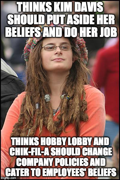 College Liberal | THINKS KIM DAVIS SHOULD PUT ASIDE HER BELIEFS AND DO HER JOB THINKS HOBBY LOBBY AND CHIK-FIL-A SHOULD CHANGE COMPANY POLICIES AND CATER TO E | image tagged in memes,college liberal | made w/ Imgflip meme maker