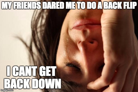 First World Problems | MY FRIENDS DARED ME TO DO A BACK FLIP I CANT GET BACK DOWN | image tagged in memes,first world problems | made w/ Imgflip meme maker