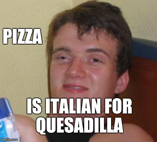 Pretty much what happens with thin crust... taco, tostada... quesadilla.  | PIZZA IS ITALIAN FOR QUESADILLA | image tagged in memes,10 guy,food | made w/ Imgflip meme maker