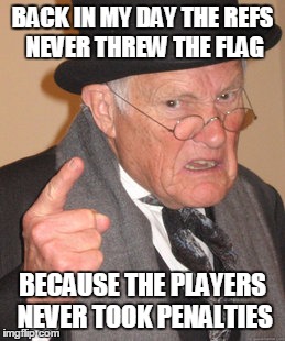 Back In My Day | BACK IN MY DAY THE REFS NEVER THREW THE FLAG BECAUSE THE PLAYERS NEVER TOOK PENALTIES | image tagged in memes,back in my day | made w/ Imgflip meme maker