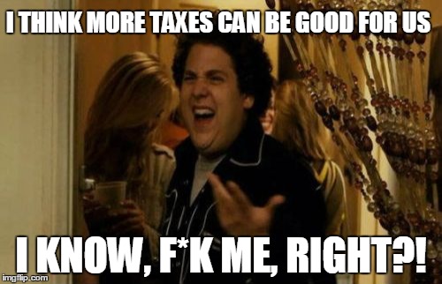 I Know Fuck Me Right Meme | I THINK MORE TAXES CAN BE GOOD FOR US I KNOW, F*K ME, RIGHT?! | image tagged in memes,i know fuck me right | made w/ Imgflip meme maker