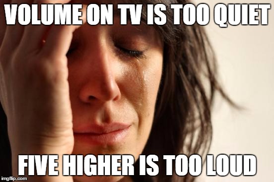 First World Problems | VOLUME ON TV IS TOO QUIET FIVE HIGHER IS TOO LOUD | image tagged in woman crying,AdviceAnimals | made w/ Imgflip meme maker