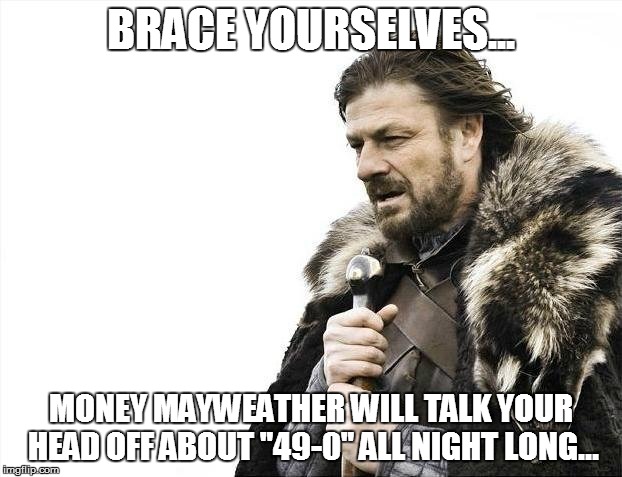 Brace Yourselves X is Coming | BRACE YOURSELVES... MONEY MAYWEATHER WILL TALK YOUR HEAD OFF ABOUT "49-0" ALL NIGHT LONG... | image tagged in memes,brace yourselves x is coming | made w/ Imgflip meme maker