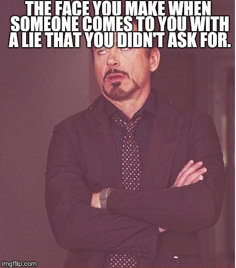 Face You Make Robert Downey Jr | THE FACE YOU MAKE WHEN SOMEONE COMES TO YOU WITH A LIE THAT YOU DIDN'T ASK FOR. | image tagged in memes,face you make robert downey jr | made w/ Imgflip meme maker