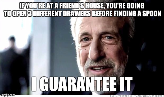 I Guarantee It Meme | IF YOU'RE AT A FRIEND'S HOUSE, YOU'RE GOING TO OPEN 3 DIFFERENT DRAWERS BEFORE FINDING A SPOON I GUARANTEE IT | image tagged in memes,i guarantee it | made w/ Imgflip meme maker