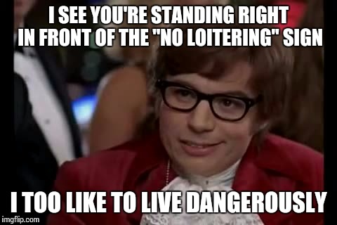 I Too Like To Live Dangerously Meme | I SEE YOU'RE STANDING RIGHT IN FRONT OF THE "NO LOITERING" SIGN I TOO LIKE TO LIVE DANGEROUSLY | image tagged in memes,i too like to live dangerously | made w/ Imgflip meme maker