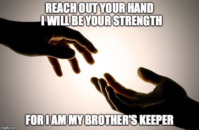 REACH OUT YOUR HAND I WILL BE YOUR STRENGTH FOR I AM MY BROTHER'S KEEPER | image tagged in inspirational | made w/ Imgflip meme maker