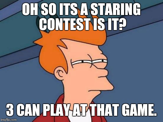 Futurama Fry Meme | OH SO ITS A STARING CONTEST IS IT? 3 CAN PLAY AT THAT GAME. | image tagged in memes,futurama fry | made w/ Imgflip meme maker