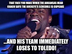 Kevin Hart | THAT FACE YOU MAKE WHEN THE ARKANSAS HEAD COACH SAYS THE BUCKEYE'S SCHEDULE IS CUPCAKE ...AND HIS TEAM IMMEDIATELY LOSES TO TOLEDO! | image tagged in kevin hart | made w/ Imgflip meme maker