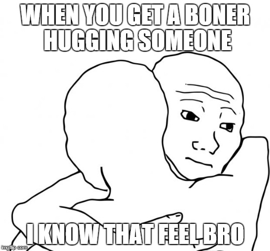 I Know That Feel Bro Meme | WHEN YOU GET A BONER HUGGING SOMEONE I KNOW THAT FEEL BRO | image tagged in memes,i know that feel bro,funny | made w/ Imgflip meme maker