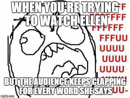 FFFFFFFUUUUUUUUUUUU | WHEN YOU'RE TRYING TO WATCH ELLEN BUT THE AUDIENCE KEEPS CLAPPING FOR EVERY WORD SHE SAYS | image tagged in memes,fffffffuuuuuuuuuuuu | made w/ Imgflip meme maker