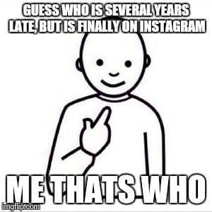 guess who is | GUESS WHO IS SEVERAL YEARS LATE, BUT IS FINALLY ON INSTAGRAM ME THATS WHO | image tagged in guess who is | made w/ Imgflip meme maker