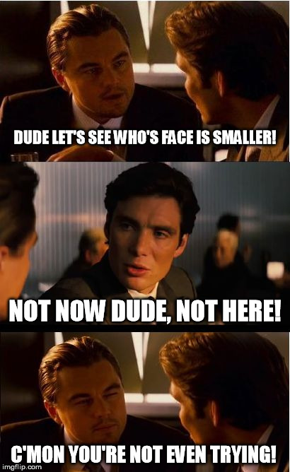 Compression | DUDE LET'S SEE WHO'S FACE IS SMALLER! NOT NOW DUDE, NOT HERE! C'MON YOU'RE NOT EVEN TRYING! | image tagged in memes,inception,compression | made w/ Imgflip meme maker