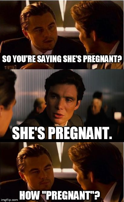 Contraception  | SO YOU'RE SAYING SHE'S PREGNANT? SHE'S PREGNANT. HOW "PREGNANT"? | image tagged in memes,inception,contraception | made w/ Imgflip meme maker