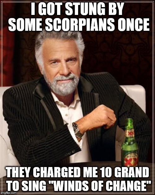 The Most Interesting Man In The World | I GOT STUNG BY SOME SCORPIANS ONCE THEY CHARGED ME 10 GRAND TO SING "WINDS OF CHANGE" | image tagged in memes,the most interesting man in the world | made w/ Imgflip meme maker