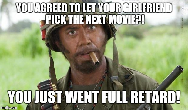 you just went full retard | YOU AGREED TO LET YOUR GIRLFRIEND PICK THE NEXT MOVIE?! YOU JUST WENT FULL RETARD! | image tagged in you just went full retard | made w/ Imgflip meme maker