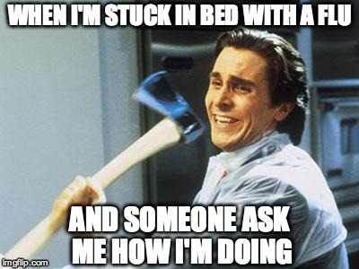 Energy comes back quickly. | WHEN I'M STUCK IN BED WITH A FLU AND SOMEONE ASK ME HOW I'M DOING | image tagged in christian bale with axe | made w/ Imgflip meme maker