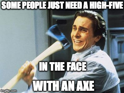 Christian Bale With Axe | SOME PEOPLE JUST NEED A HIGH-FIVE IN THE FACE WITH AN AXE | image tagged in christian bale with axe | made w/ Imgflip meme maker