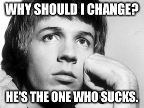 WHY SHOULD I CHANGE? HE'S THE ONE WHO SUCKS. | made w/ Imgflip meme maker