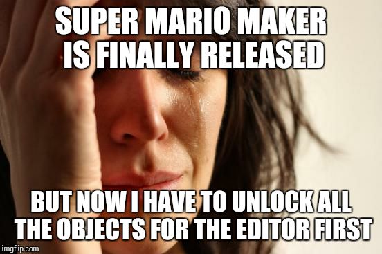 First World Problems | SUPER MARIO MAKER IS FINALLY RELEASED BUT NOW I HAVE TO UNLOCK ALL THE OBJECTS FOR THE EDITOR FIRST | image tagged in memes,first world problems,super mario maker | made w/ Imgflip meme maker