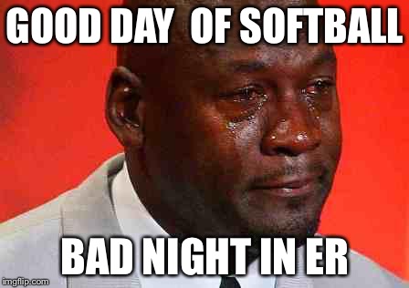 crying michael jordan | GOOD DAY  OF SOFTBALL BAD NIGHT IN ER | image tagged in crying michael jordan | made w/ Imgflip meme maker