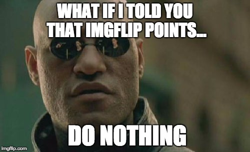 Matrix Morpheus Meme | WHAT IF I TOLD YOU THAT IMGFLIP POINTS... DO NOTHING | image tagged in memes,matrix morpheus | made w/ Imgflip meme maker