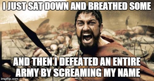 Sparta Leonidas Meme | I JUST SAT DOWN AND BREATHED SOME AND THEN I DEFEATED AN ENTIRE ARMY BY SCREAMING MY NAME | image tagged in memes,sparta leonidas | made w/ Imgflip meme maker