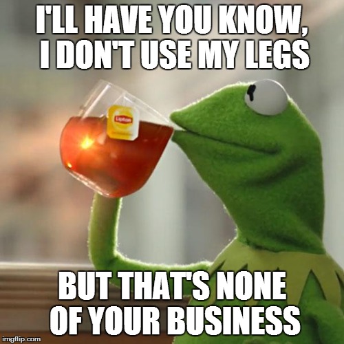 But That's None Of My Business Meme | I'LL HAVE YOU KNOW, I DON'T USE MY LEGS BUT THAT'S NONE OF YOUR BUSINESS | image tagged in memes,but thats none of my business,kermit the frog | made w/ Imgflip meme maker