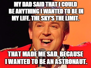 Tim Vine Jokes | MY DAD SAID THAT I COULD BE ANYTHING I WANTED TO BE IN MY LIFE. THE SKY'S THE LIMIT. THAT MADE ME SAD, BECAUSE I WANTED TO BE AN ASTRONAUT. | image tagged in tim vine jokes | made w/ Imgflip meme maker