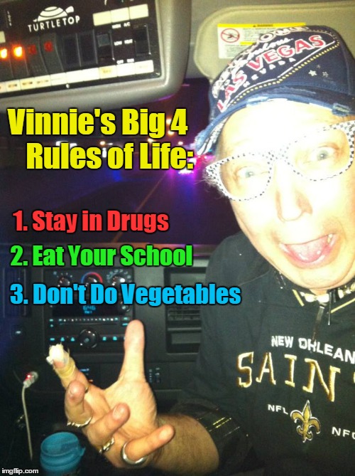 Vinnie's 4 Rules of Life | Vinnie's Big 4    Rules of Life: 1. Stay in Drugs 2. Eat Your School 3. Don't Do Vegetables | image tagged in advice,don't do drugs,vince vance,stay n school,eat your vegetables,las vegas cab driver | made w/ Imgflip meme maker