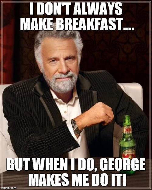 The Most Interesting Man In The World | I DON'T ALWAYS MAKE BREAKFAST.... BUT WHEN I DO, GEORGE MAKES ME DO IT! | image tagged in memes,the most interesting man in the world | made w/ Imgflip meme maker