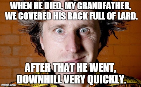 Milton Jones Jokes/Puns | WHEN HE DIED, MY GRANDFATHER, WE COVERED HIS BACK FULL OF LARD. AFTER THAT HE WENT, DOWNHILL VERY QUICKLY. | image tagged in milton jones jokes/puns | made w/ Imgflip meme maker