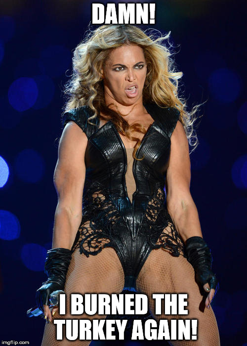 Ermahgerd Beyonce | DAMN! I BURNED THE TURKEY AGAIN! | image tagged in memes,ermahgerd beyonce | made w/ Imgflip meme maker
