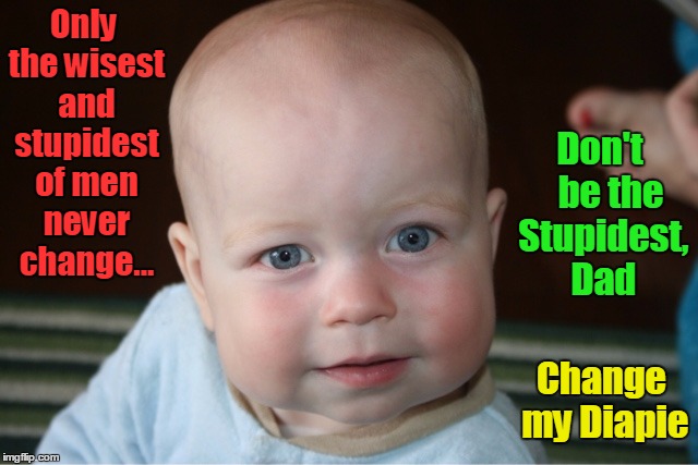 Confucius say  | Only the wisest and stupidest of men never change... Don't   be the Stupidest, Dad Change my Diapie | image tagged in only the wise never change,only the stupid never change,vince vance,funny baby pictures,dirty diaper | made w/ Imgflip meme maker