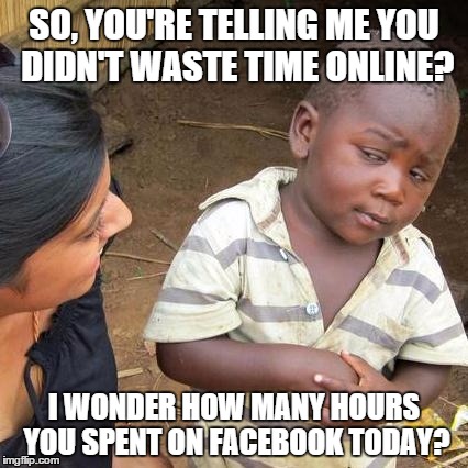 Wasting Time Online | SO, YOU'RE TELLING ME YOU DIDN'T WASTE TIME ONLINE? I WONDER HOW MANY HOURS YOU SPENT ON FACEBOOK TODAY? | image tagged in memes,third world skeptical kid | made w/ Imgflip meme maker