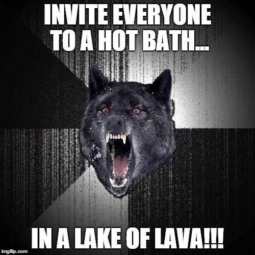 Insanity Wolf Meme | INVITE EVERYONE TO A HOT BATH... IN A LAKE OF LAVA!!! | image tagged in memes,insanity wolf | made w/ Imgflip meme maker