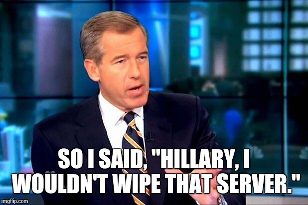 Brian Williams Was There 2 | SO I SAID, "HILLARY, I WOULDN'T WIPE THAT SERVER." | image tagged in memes,brian williams was there 2 | made w/ Imgflip meme maker