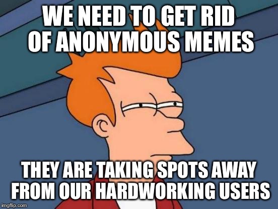 Futurama Fry Meme | WE NEED TO GET RID OF ANONYMOUS MEMES THEY ARE TAKING SPOTS AWAY FROM OUR HARDWORKING USERS | image tagged in memes,futurama fry | made w/ Imgflip meme maker