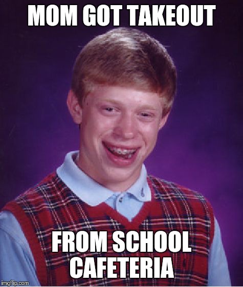 Bad Luck Brian | MOM GOT TAKEOUT FROM SCHOOL CAFETERIA | image tagged in memes,bad luck brian | made w/ Imgflip meme maker