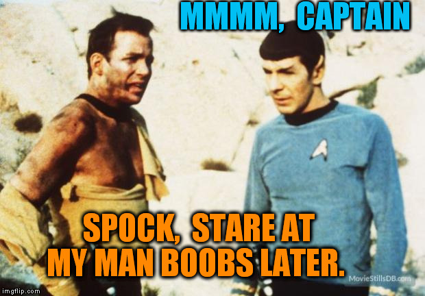 Beat up Captain Kirk | MMMM,  CAPTAIN SPOCK,  STARE AT MY MAN BOOBS LATER. | image tagged in beat up captain kirk | made w/ Imgflip meme maker