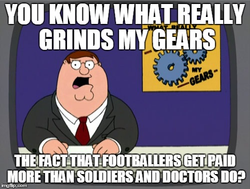 Peter Griffin News Meme | YOU KNOW WHAT REALLY GRINDS MY GEARS THE FACT THAT FOOTBALLERS GET PAID MORE THAN SOLDIERS AND DOCTORS DO? | image tagged in memes,peter griffin news | made w/ Imgflip meme maker