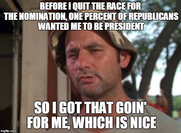 So I Got That Goin For Me Which Is Nice | BEFORE I QUIT THE RACE FOR THE NOMINATION, ONE PERCENT OF REPUBLICANS WANTED ME TO BE PRESIDENT SO I GOT THAT GOIN' FOR ME, WHICH IS NICE | image tagged in memes,so i got that goin for me which is nice | made w/ Imgflip meme maker