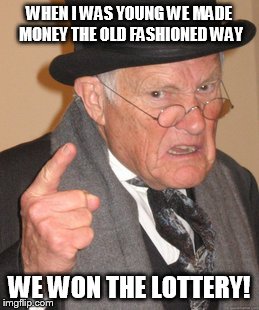 Back In My Day Meme | WHEN I WAS YOUNG WE MADE MONEY THE OLD FASHIONED WAY WE WON THE LOTTERY! | image tagged in memes,back in my day | made w/ Imgflip meme maker