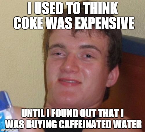 10 Guy Meme | I USED TO THINK COKE WAS EXPENSIVE UNTIL I FOUND OUT THAT I WAS BUYING CAFFEINATED WATER | image tagged in memes,10 guy,coke | made w/ Imgflip meme maker