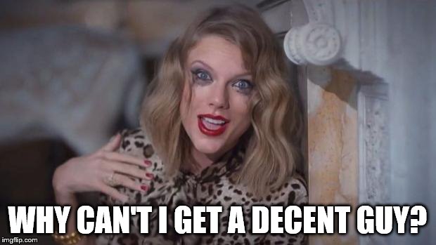 Taylor swift crazy | WHY CAN'T I GET A DECENT GUY? | image tagged in taylor swift crazy | made w/ Imgflip meme maker