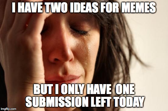 First World Problems Meme | I HAVE TWO IDEAS FOR MEMES BUT I ONLY HAVE  ONE SUBMISSION LEFT TODAY | image tagged in memes,first world problems | made w/ Imgflip meme maker